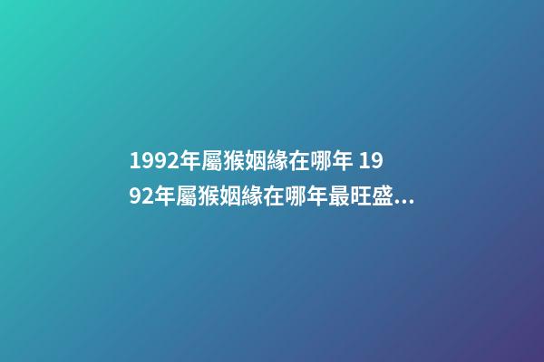 1992年屬猴姻緣在哪年 1992年屬猴姻緣在哪年最旺盛 1992年屬猴姻緣在哪年-第1張-觀點(diǎn)-玄機(jī)派